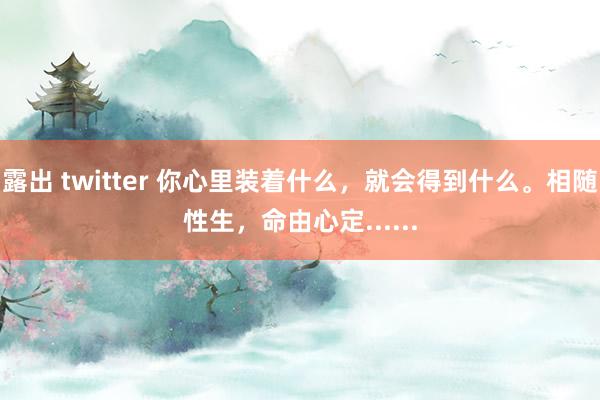 露出 twitter 你心里装着什么，就会得到什么。相随性生，命由心定......
