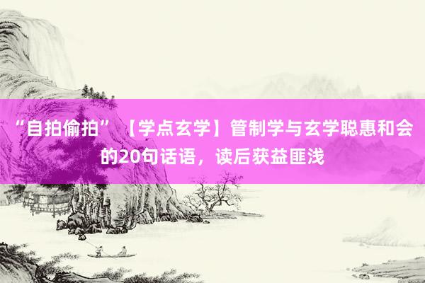 “自拍偷拍” 【学点玄学】管制学与玄学聪惠和会的20句话语，读后获益匪浅
