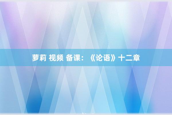萝莉 视频 备课：《论语》十二章