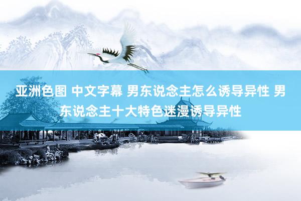 亚洲色图 中文字幕 男东说念主怎么诱导异性 男东说念主十大特色迷漫诱导异性