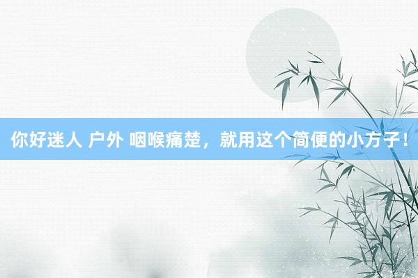 你好迷人 户外 咽喉痛楚，就用这个简便的小方子！