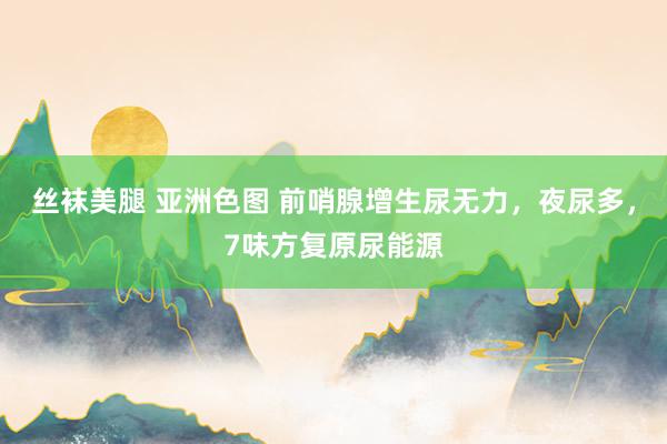 丝袜美腿 亚洲色图 前哨腺增生尿无力，夜尿多，7味方复原尿能源