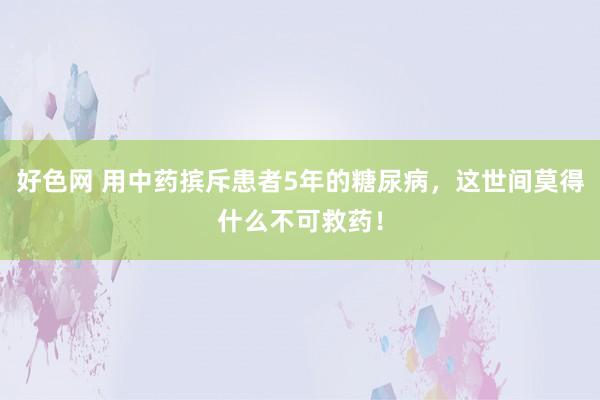好色网 用中药摈斥患者5年的糖尿病，这世间莫得什么不可救药！