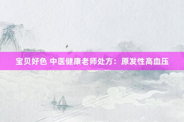 宝贝好色 中医健康老师处方：原发性高血压