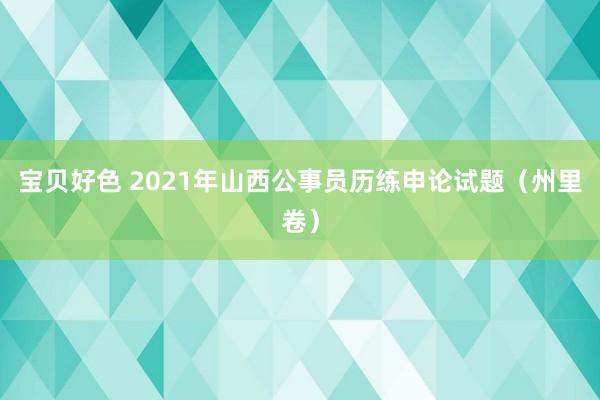 宝贝好色 2021年山西公事员历练申论试题（州里卷）