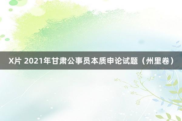 X片 2021年甘肃公事员本质申论试题（州里卷）