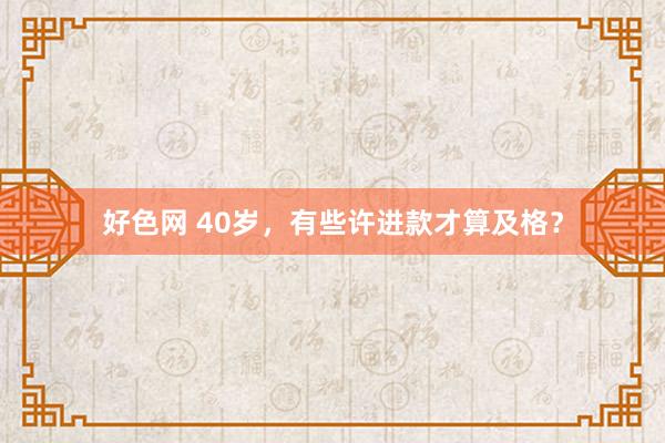 好色网 40岁，有些许进款才算及格？