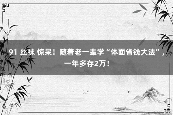 91 丝袜 惊呆！随着老一辈学“体面省钱大法”，一年多存2万！