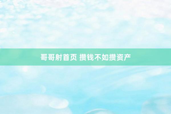 哥哥射首页 攒钱不如攒资产
