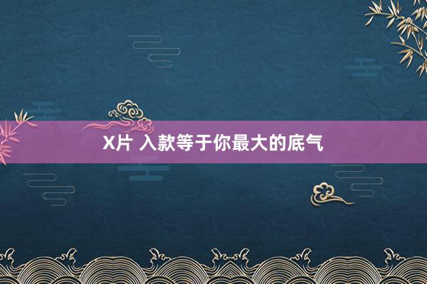 X片 入款等于你最大的底气