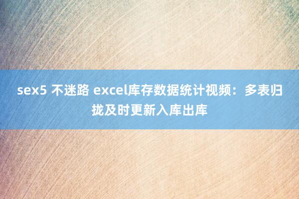sex5 不迷路 excel库存数据统计视频：多表归拢及时更新入库出库