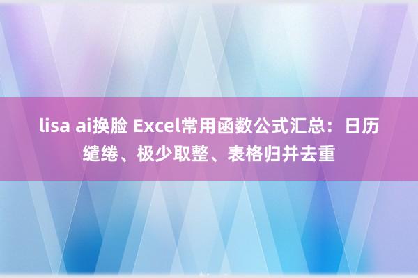 lisa ai换脸 Excel常用函数公式汇总：日历缱绻、极少取整、表格归并去重