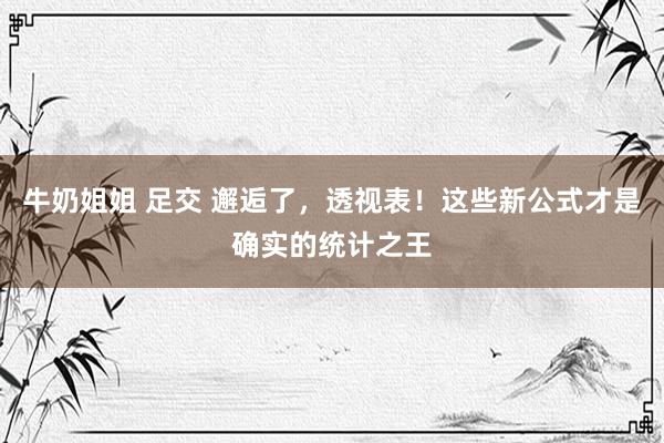 牛奶姐姐 足交 邂逅了，透视表！这些新公式才是确实的统计之王
