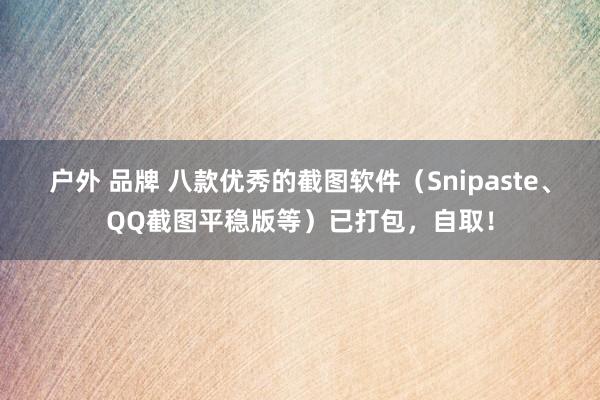 户外 品牌 八款优秀的截图软件（Snipaste、QQ截图平稳版等）已打包，自取！