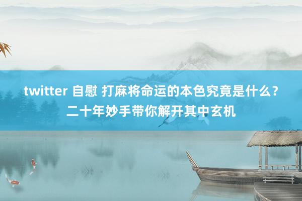 twitter 自慰 打麻将命运的本色究竟是什么？二十年妙手带你解开其中玄机