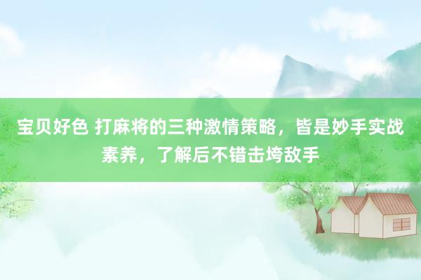 宝贝好色 打麻将的三种激情策略，皆是妙手实战素养，了解后不错击垮敌手