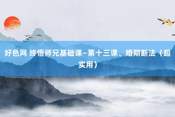 好色网 终悟师兄基础课—第十三课、婚期断法（超实用）