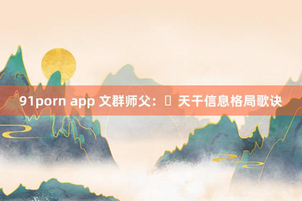 91porn app 文群师父：​天干信息格局歌诀