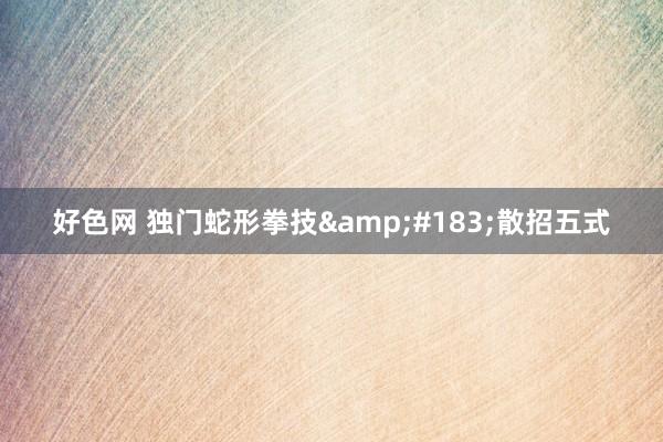 好色网 独门蛇形拳技&#183;散招五式