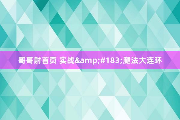 哥哥射首页 实战&#183;腿法大连环