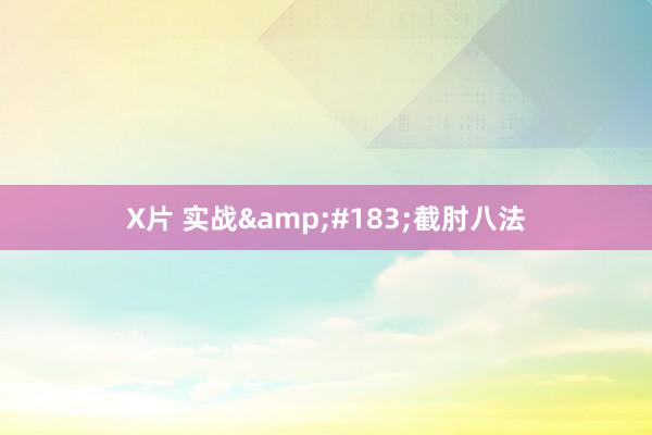 X片 实战&#183;截肘八法