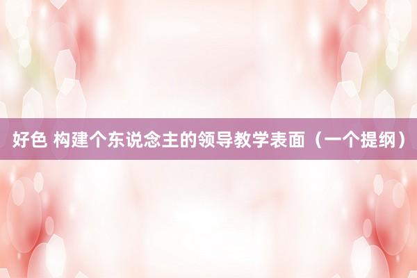 好色 构建个东说念主的领导教学表面（一个提纲）
