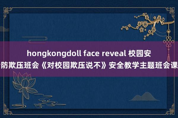 hongkongdoll face reveal 校园安全防欺压班会《对校园欺压说不》安全教学主题班会课件