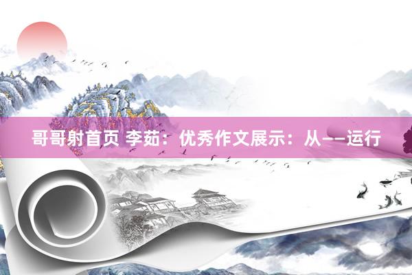 哥哥射首页 李茹：优秀作文展示：从——运行