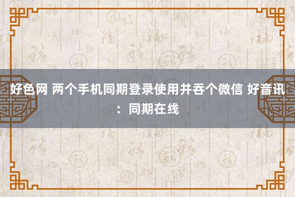 好色网 两个手机同期登录使用并吞个微信 好音讯：同期在线
