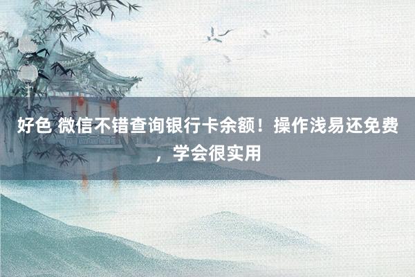 好色 微信不错查询银行卡余额！操作浅易还免费，学会很实用