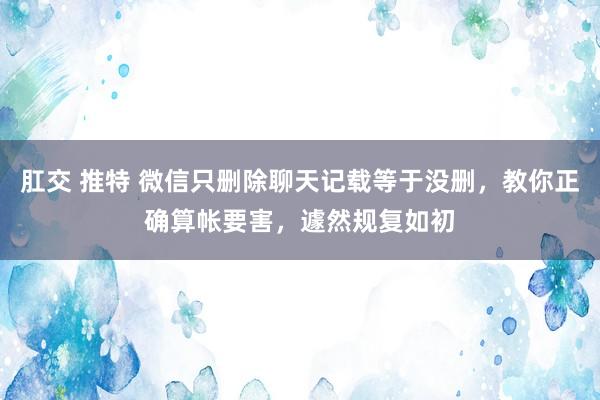 肛交 推特 微信只删除聊天记载等于没删，教你正确算帐要害，遽然规复如初