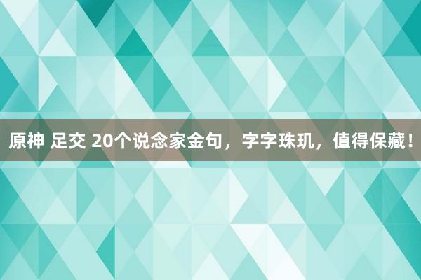 原神 足交 20个说念家金句，字字珠玑，值得保藏！
