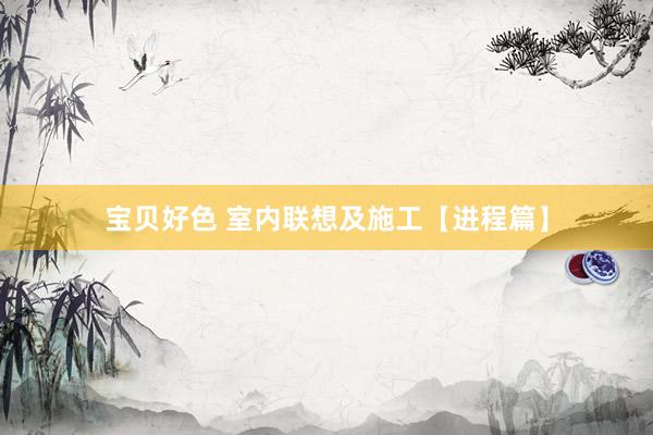 宝贝好色 室内联想及施工【进程篇】