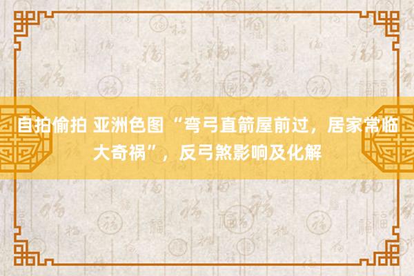 自拍偷拍 亚洲色图 “弯弓直箭屋前过，居家常临大奇祸”，反弓煞影响及化解