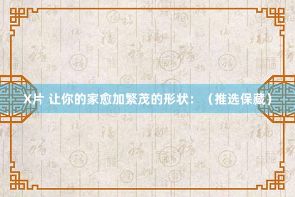X片 让你的家愈加繁茂的形状:(推选保藏)
