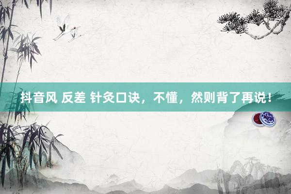 抖音风 反差 针灸口诀，不懂，然则背了再说！