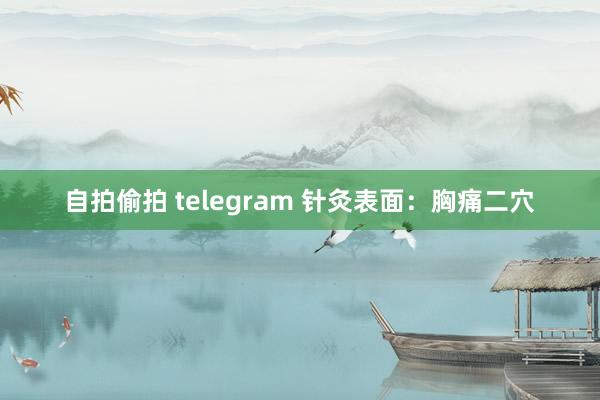 自拍偷拍 telegram 针灸表面：胸痛二穴