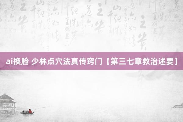 ai换脸 少林点穴法真传窍门【第三七章救治述要】