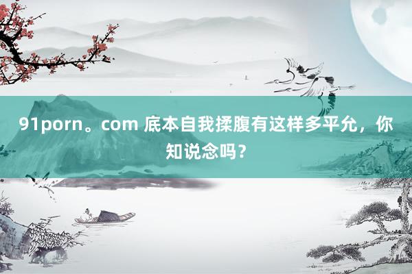 91porn。com 底本自我揉腹有这样多平允，你知说念吗？