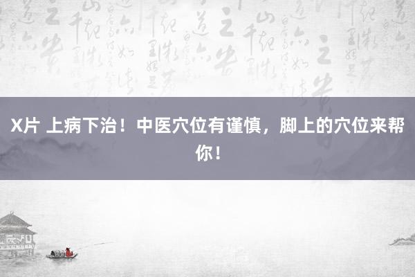 X片 上病下治！中医穴位有谨慎，脚上的穴位来帮你！
