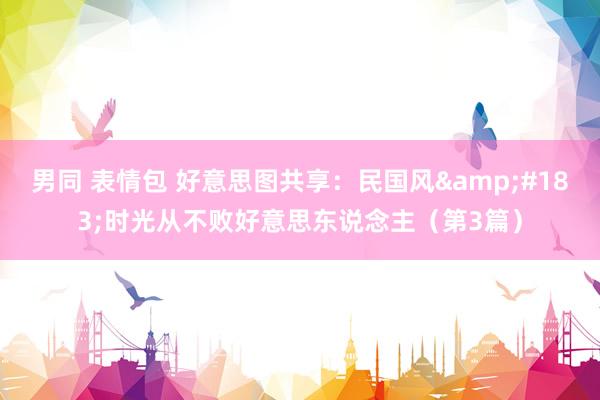男同 表情包 好意思图共享：民国风&#183;时光从不败好意思东说念主（第3篇）