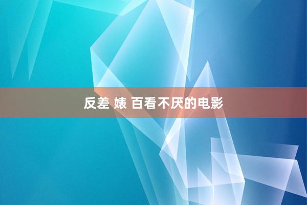 反差 婊 百看不厌的电影