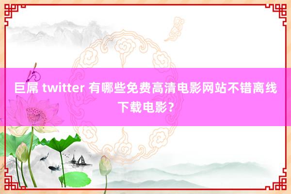 巨屌 twitter 有哪些免费高清电影网站不错离线下载电影？
