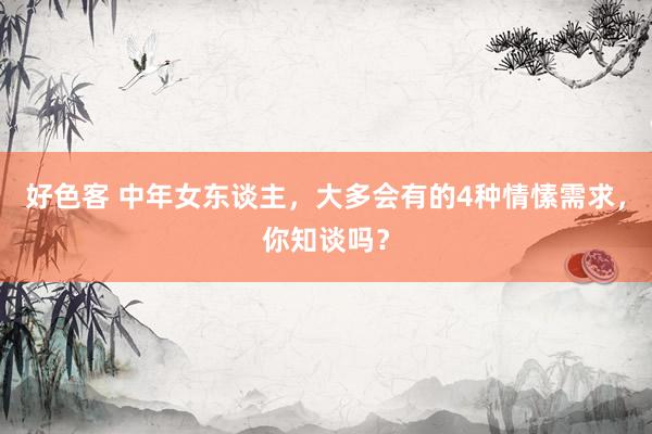 好色客 中年女东谈主，大多会有的4种情愫需求，你知谈吗？