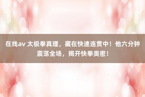 在线av 太极拳真理，藏在快速连贯中！他六分钟震荡全场，揭开快拳奥密！