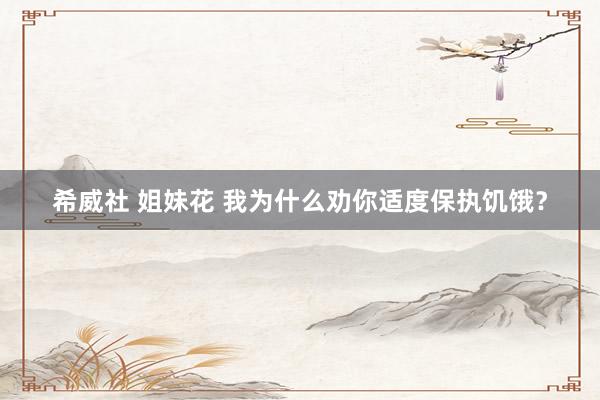 希威社 姐妹花 我为什么劝你适度保执饥饿？