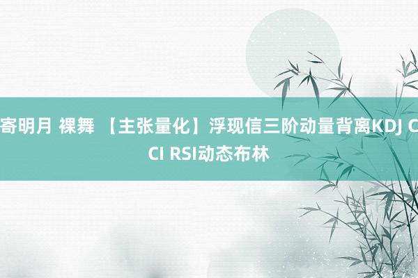 寄明月 裸舞 【主张量化】浮现信三阶动量背离KDJ CCI RSI动态布林