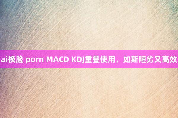 ai换脸 porn MACD KDJ重叠使用，如斯陋劣又高效