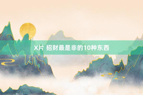 X片 招财最是非的10种东西