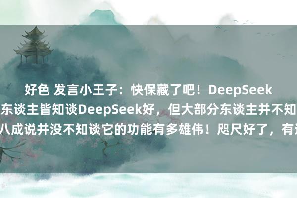 好色 发言小王子：快保藏了吧！DeepSeek使用教导大书册！许多东谈主皆知谈DeepSeek好，但大部分东谈主并不知谈怎样用，八成说并没不知谈它的功能有多雄伟！咫尺好了，有这本大全，基本不错搞定一泰半的问题...